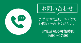 【お問い合わせ】まずはお電話、FAXにてお問い合わせください。お電話対応可能時間：9:00~17:00