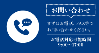 【お問い合わせ】まずはお電話、FAXにてお問い合わせください。お電話対応可能時間：9:00~17:00