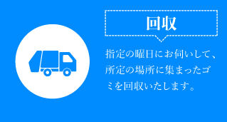 【回収】指定の曜日にお伺いして、所定の場所に集まったごみを回収いたします。